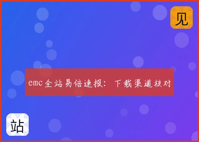 emc全站易倍速报：下载渠道核对