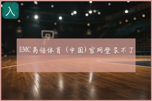 EMC易倍体育 (中国)官网登录不了