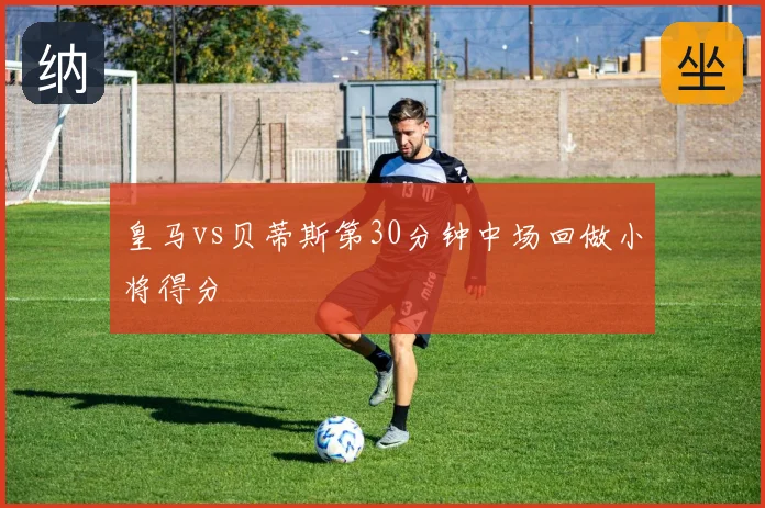 皇马vs贝蒂斯第30分钟中场回做小将得分
